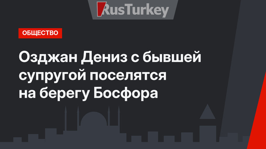 Озджан Дениз с бывшей супругой поселятся на берегу Босфора
