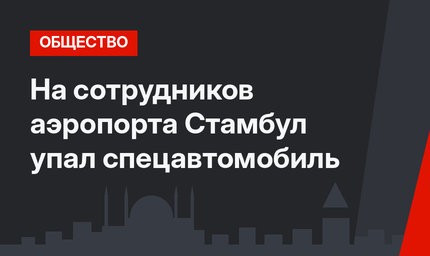 На сотрудников аэропорта Стамбул упал спецавтомобиль