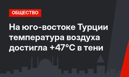 На юго-востоке Турции температура воздуха достигла +47°C в тени
