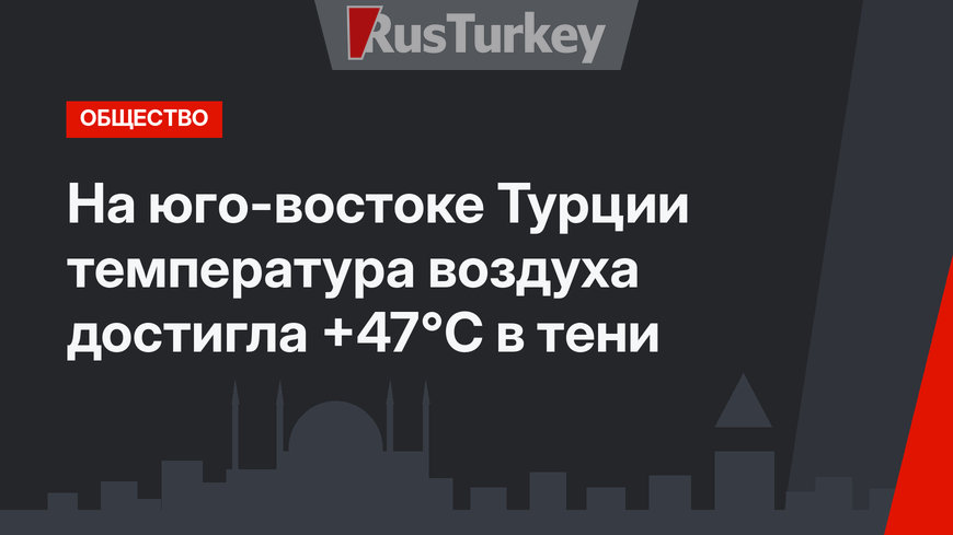 На юго-востоке Турции температура воздуха достигла +47°C в тени