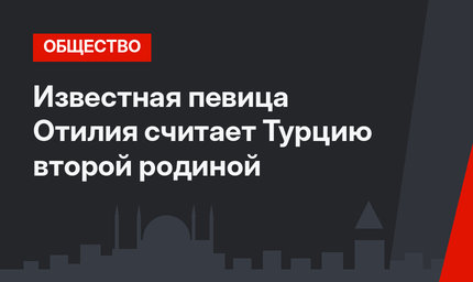 Известная певица Отилия считает Турцию второй родиной