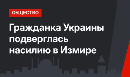 Гражданка Украины подверглась насилию в Измире