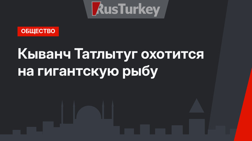 Кыванч Татлытуг охотится на гигантскую рыбу