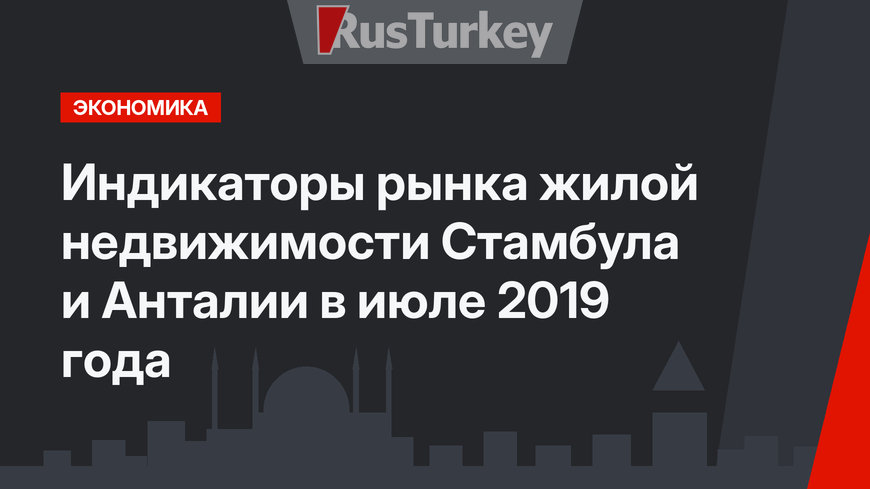 Индикаторы рынка жилой недвижимости Стамбула и Анталии в июле 2019 года
