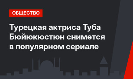 Турецкая актриса Туба Бюйюкюстюн снимется в популярном сериале