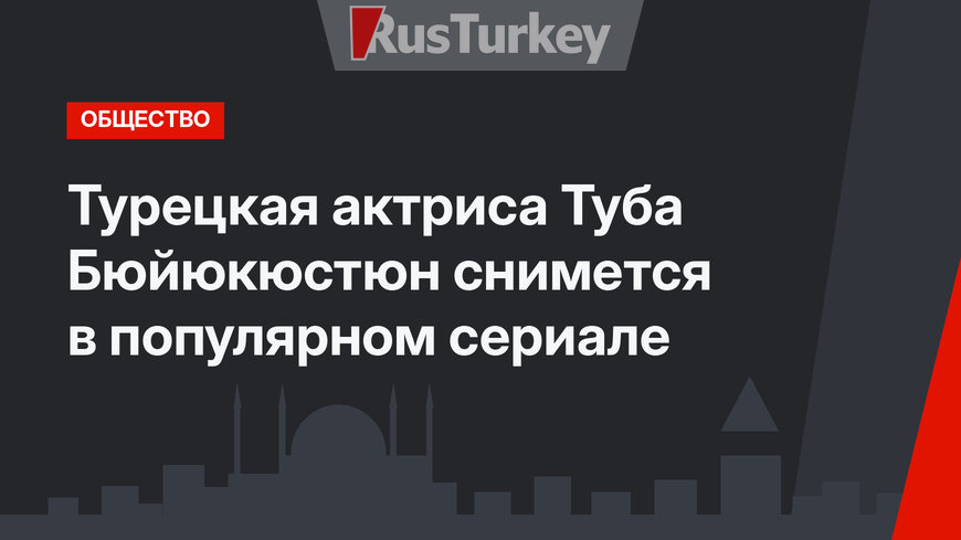 Турецкая актриса Туба Бюйюкюстюн снимется в популярном сериале