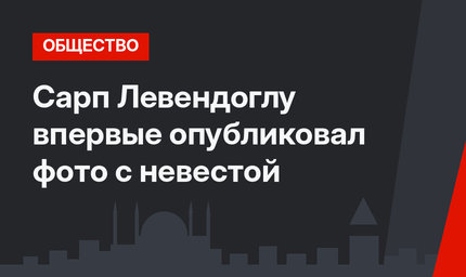 Сарп Левендоглу впервые опубликовал фото с невестой