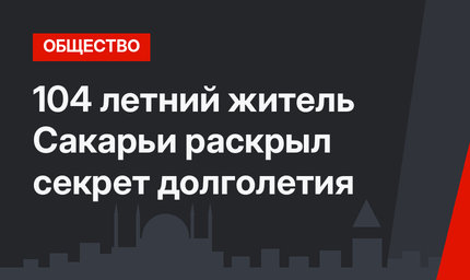 104 летний житель Сакарьи раскрыл секрет долголетия