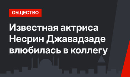 Известная актриса Несрин Джавадзаде влюбилась в коллегу
