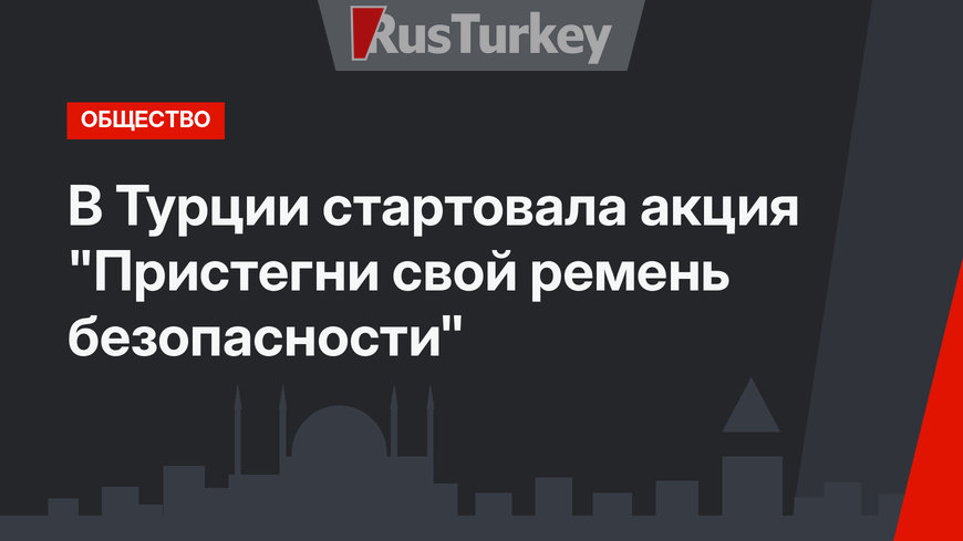 В Турции стартовала акция "Пристегни свой ремень безопасности"
