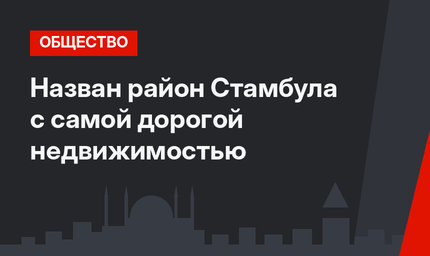 Назван район Стамбула с самой дорогой недвижимостью