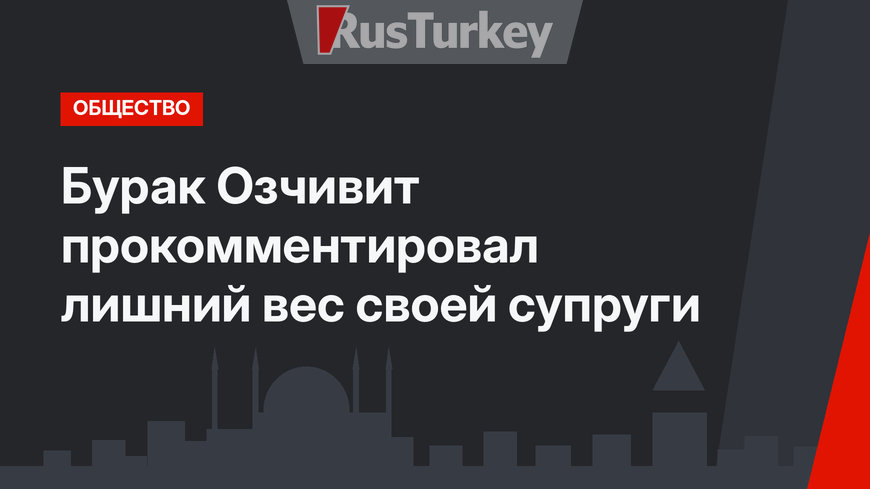 Бурак Озчивит прокомментировал лишний вес своей супруги