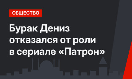 Бурак Дениз отказался от роли в сериале «Патрон»