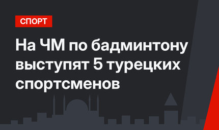 На ЧМ по бадминтону выступят 5 турецких спортсменов