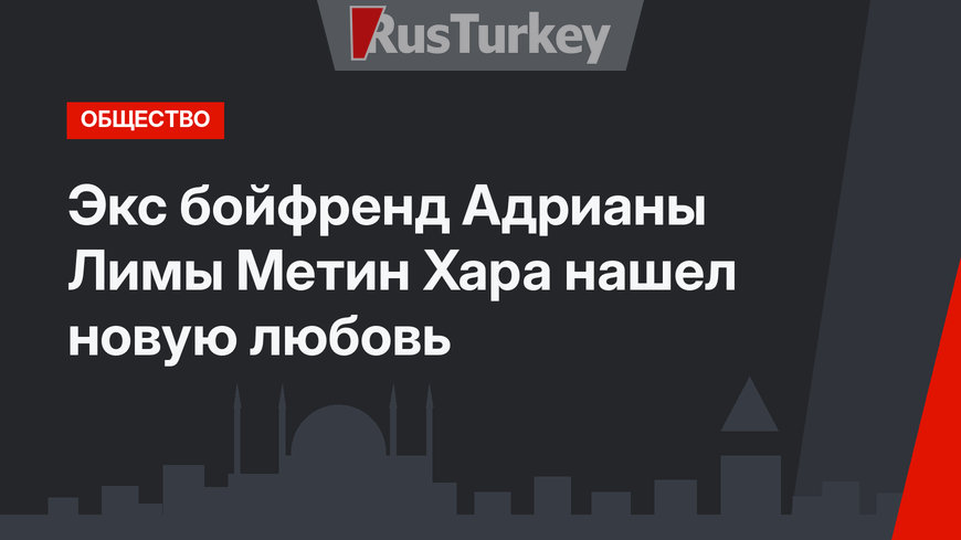 Экс бойфренд Адрианы Лимы Метин Хара нашел новую любовь