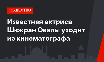 Известная актриса Шюкран Овалы уходит из кинематографа