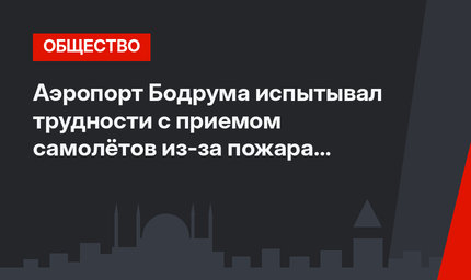 Аэропорт Бодрума испытывал трудности с приемом самолётов из-за пожара (видео)