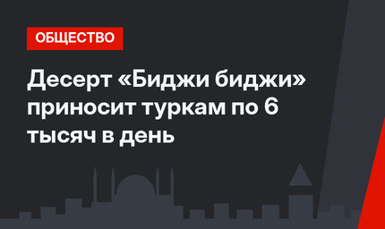 Десерт «Биджи биджи» приносит туркам по 6 тысяч в день