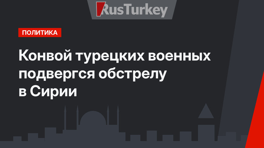 Конвой турецких военных подвергся обстрелу в Сирии
