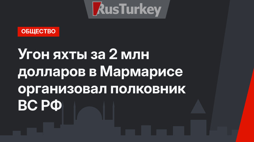 Угон яхты за 2 млн долларов в Мармарисе организовал полковник ВС РФ