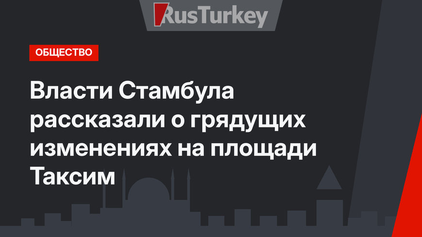 Власти Стамбула рассказали о грядущих изменениях на площади Таксим
