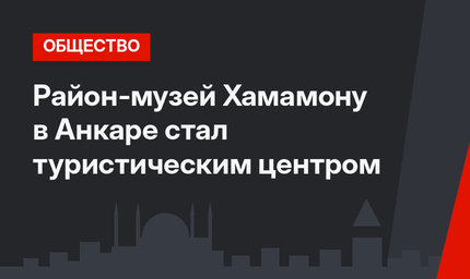 Район-музей Хамамону в Анкаре стал туристическим центром