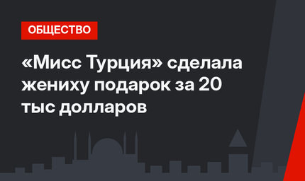 «Мисс Турция» сделала жениху подарок за 20 тыс долларов