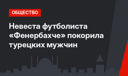 Невеста футболиста «Фенербахче» покорила турецких мужчин