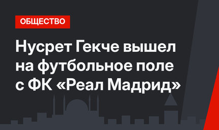 Нусрет Гекче вышел на футбольное поле с ФК «Реал Мадрид»