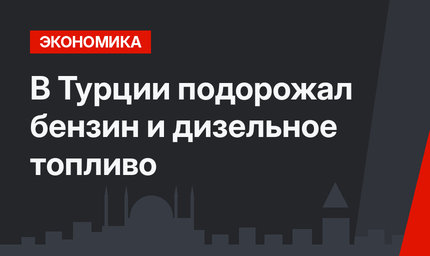 В Турции подорожал бензин и дизельное топливо