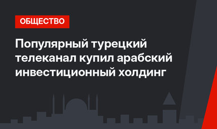 Популярный турецкий телеканал купил арабский инвестиционный холдинг