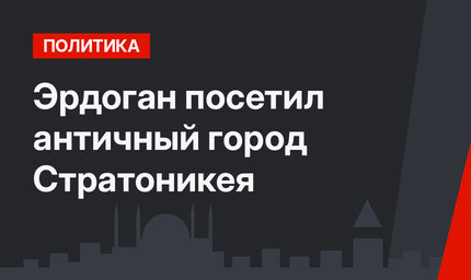 Эрдоган посетил античный город Стратоникея