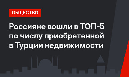 Россияне вошли в ТОП-5 по числу приобретенной в Турции недвижимости
