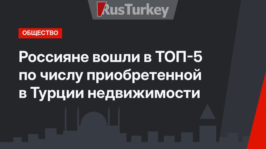 Россияне вошли в ТОП-5 по числу приобретенной в Турции недвижимости