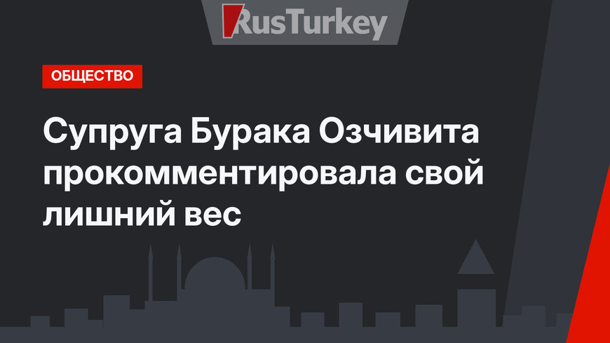 Супруга Бурака Озчивита прокомментировала свой лишний вес