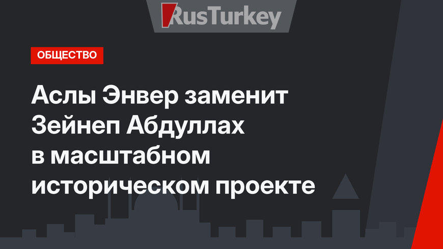 Аслы Энвер заменит Зейнеп Абдуллах в масштабном историческом проекте