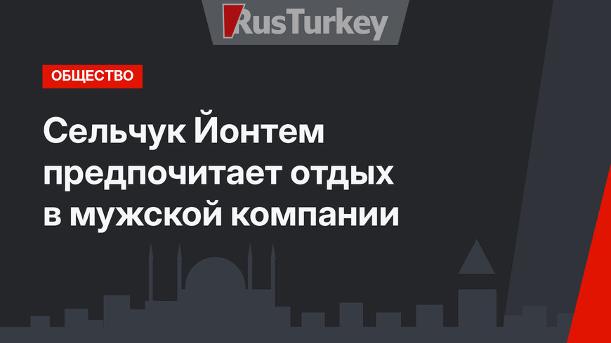 Сельчук Йонтем предпочитает отдых в мужской компании