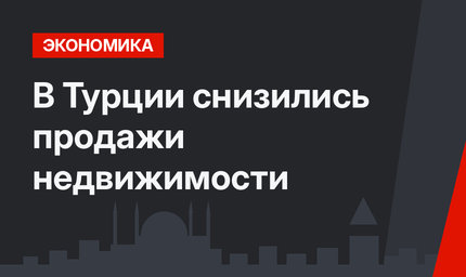 В Турции снизились продажи недвижимости