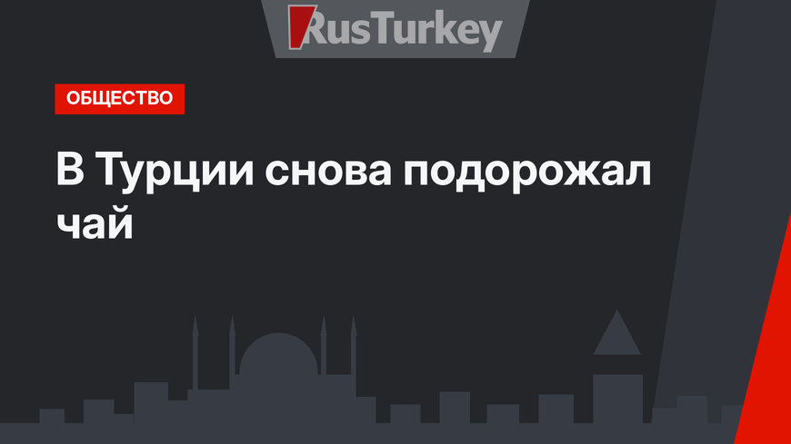 В Турции снова подорожал чай