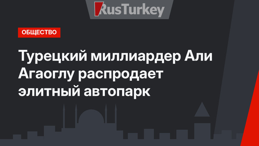 Турецкий миллиардер Али Агаоглу распродает элитный автопарк