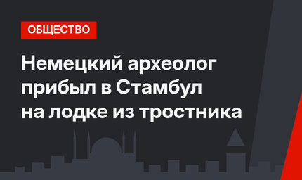 Немецкий археолог прибыл  в Стамбул на лодке из тростника