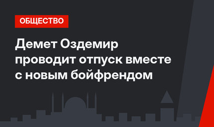 Демет Оздемир проводит отпуск вместе с новым бойфрендом