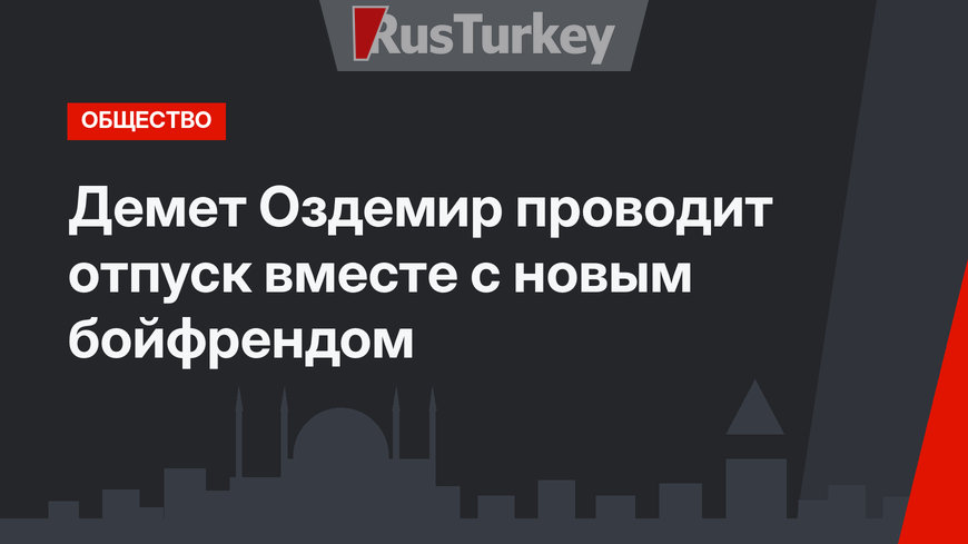 Демет Оздемир проводит отпуск вместе с новым бойфрендом