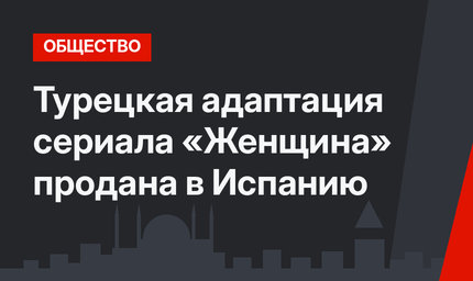 Турецкая адаптация сериала «Женщина» продана в Испанию