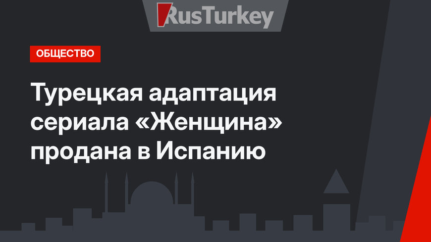 Турецкая адаптация сериала «Женщина» продана в Испанию