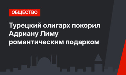 Турецкий олигарх покорил Адриану Лиму романтическим подарком