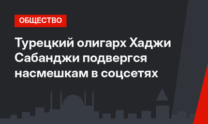 Турецкий олигарх Хаджи Сабанджи подвергся насмешкам в соцсетях