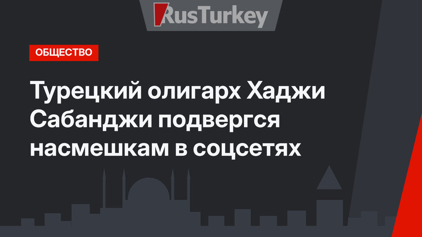 Турецкий олигарх Хаджи Сабанджи подвергся насмешкам в соцсетях