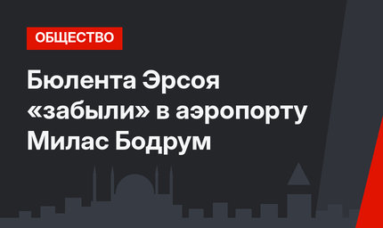 Бюлента Эрсоя «забыли» в аэропорту Милас Бодрум