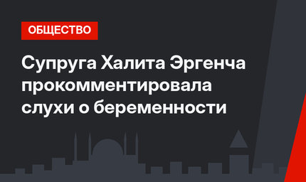 Супруга Халита Эргенча прокомментировала слухи о беременности